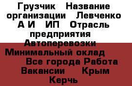 Грузчик › Название организации ­ Левченко А.И., ИП › Отрасль предприятия ­ Автоперевозки › Минимальный оклад ­ 30 000 - Все города Работа » Вакансии   . Крым,Керчь